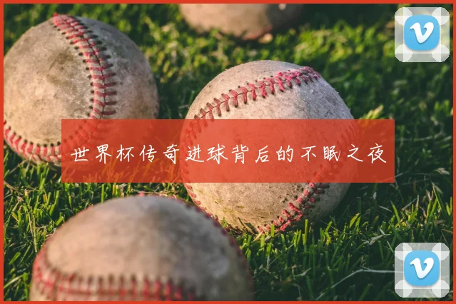 世界杯传奇进球背后的不眠之夜