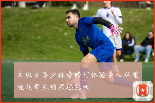文班分享少林寺修行体验身心双重洗礼带来的深远影响