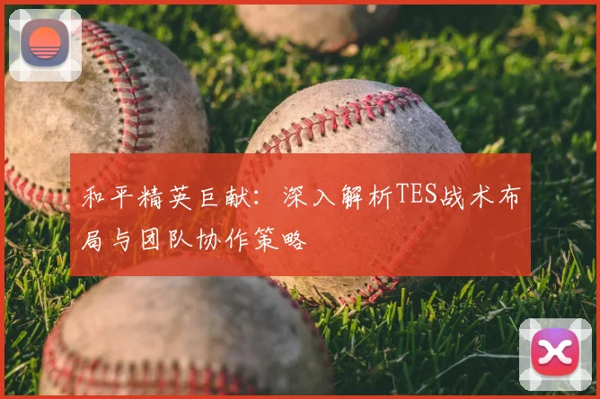和平精英巨献：深入解析TES战术布局与团队协作策略