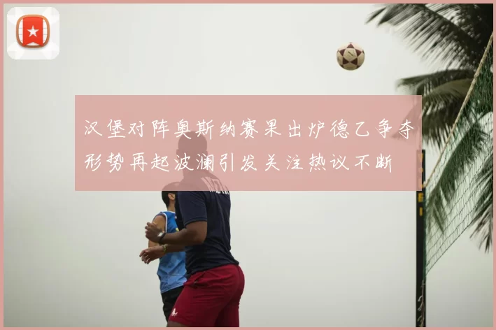 汉堡对阵奥斯纳赛果出炉德乙争夺形势再起波澜引发关注热议不断