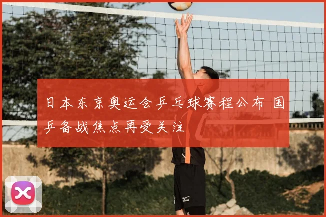 日本东京奥运会乒乓球赛程公布 国乒备战焦点再受关注