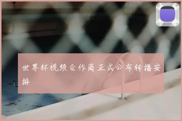 世界杯视频合作商正式公布转播安排
