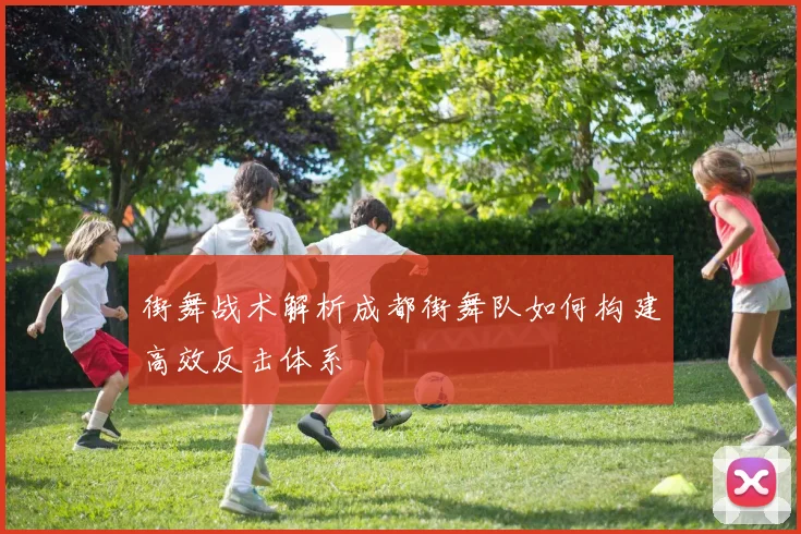 街舞战术解析成都街舞队如何构建高效反击体系