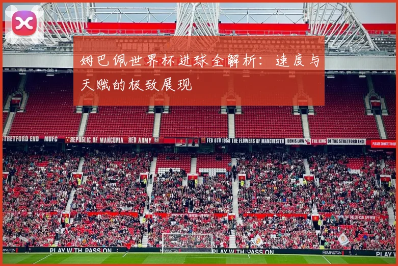 姆巴佩世界杯进球全解析：速度与天赋的极致展现