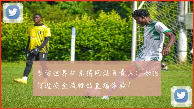 专访世界杯竞猜网站负责人：如何打造安全流畅的直播体验？