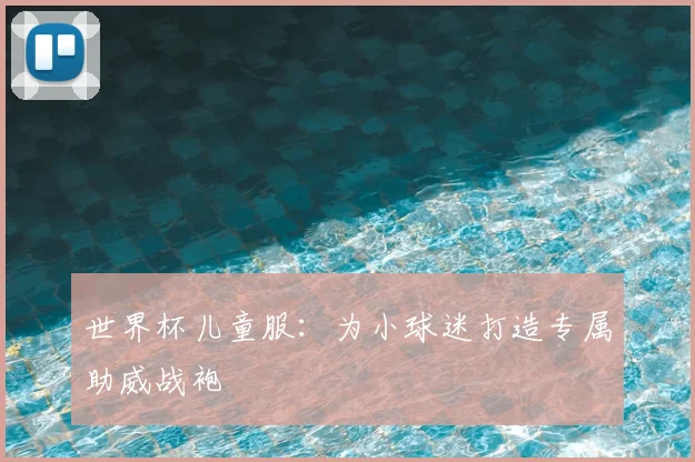 世界杯儿童服:为小球迷打造专属助威战袍