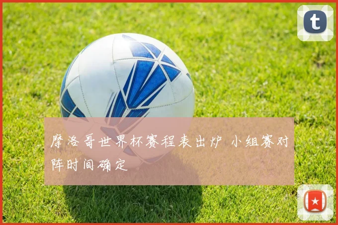 摩洛哥世界杯赛程表出炉 小组赛对阵时间确定