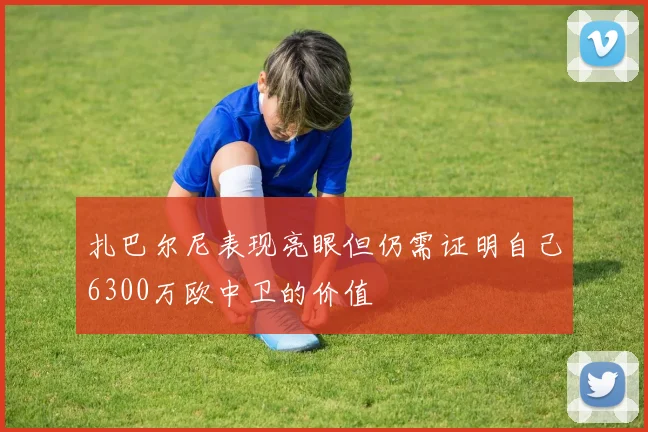 扎巴尔尼表现亮眼但仍需证明自己6300万欧中卫的价值