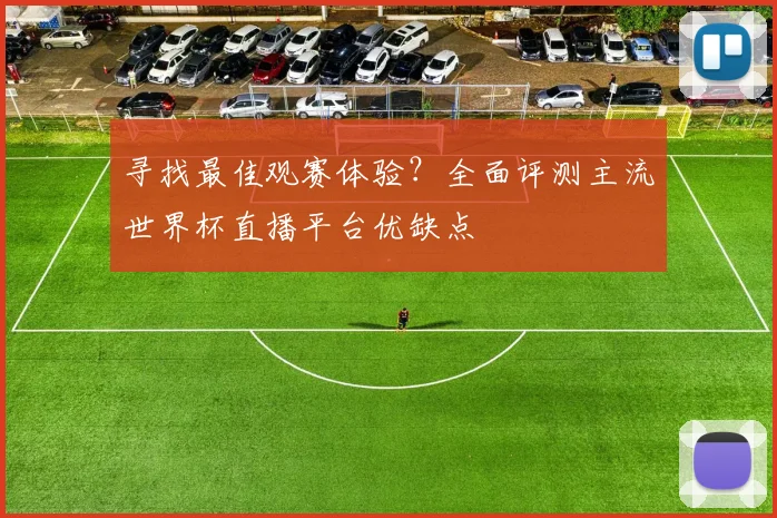 寻找最佳观赛体验?全面评测主流世界杯直播平台优缺点