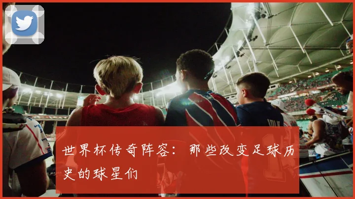 世界杯传奇阵容：那些改变足球历史的球星们