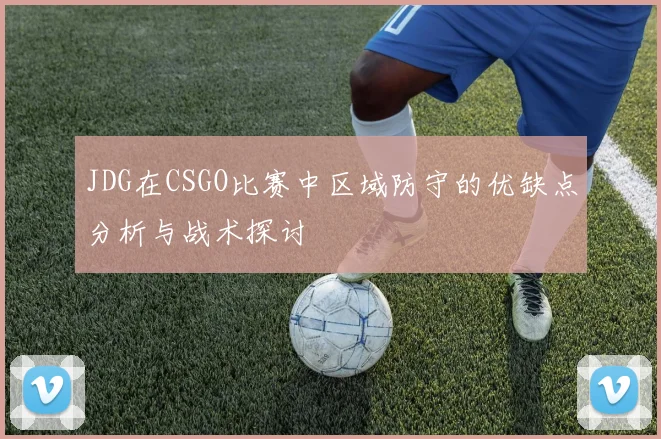 JDG在CSGO比赛中区域防守的优缺点分析与战术探讨