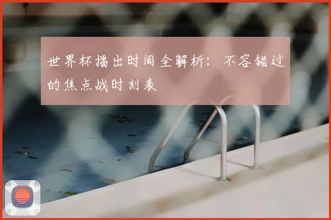 世界杯播出时间全解析：不容错过的焦点战时刻表