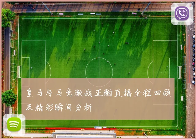 皇马与马竞激战正酣直播全程回顾及精彩瞬间分析