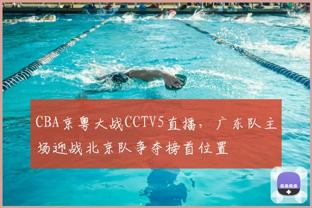 CBA京粤大战CCTV5直播,广东队主场迎战北京队争夺榜首位置