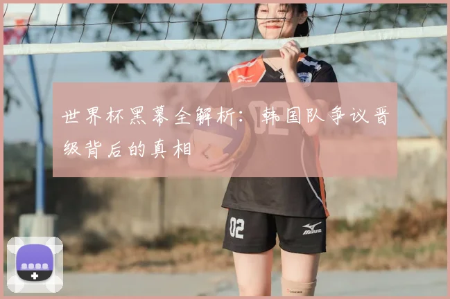 世界杯黑幕全解析:韩国队争议晋级背后的真相