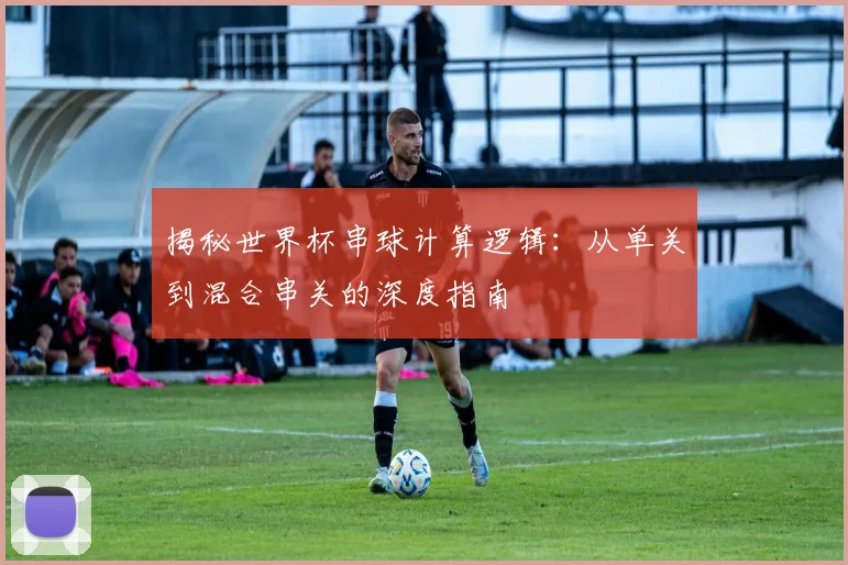 揭秘世界杯串球计算逻辑:从单关到混合串关的深度指南