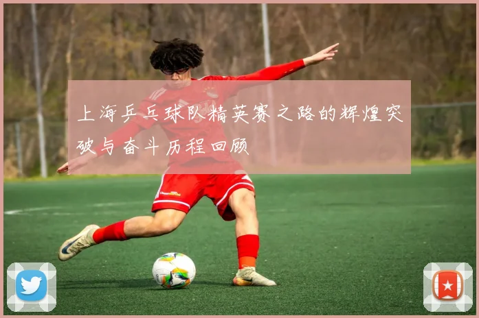 上海乒乓球队精英赛之路的辉煌突破与奋斗历程回顾