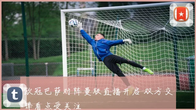 欧冠巴萨对阵曼联直播开启 双方交锋看点受关注