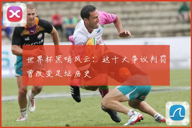 世界杯黑哨风云：这十大争议判罚曾改变足坛历史