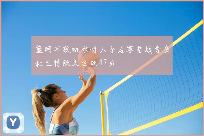 篮网不敌凯尔特人季后赛首战告负杜兰特欧文合砍47分