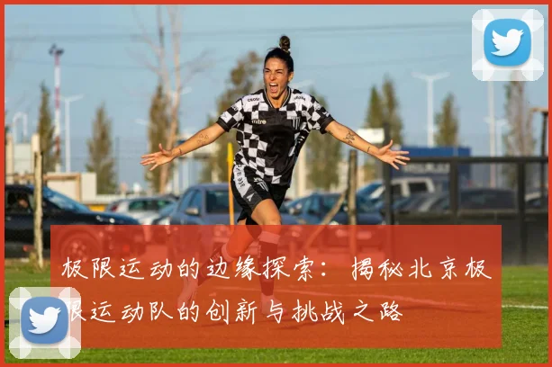 极限运动的边缘探索:揭秘北京极限运动队的创新与挑战之路