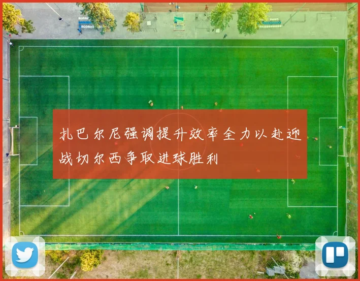 扎巴尔尼强调提升效率全力以赴迎战切尔西争取进球胜利