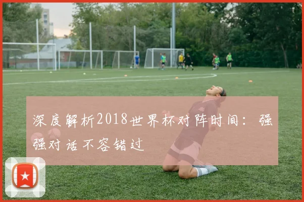 深度解析2018世界杯对阵时间:强强对话不容错过