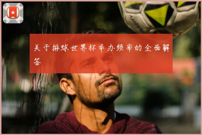 关于排球世界杯举办频率的全面解答