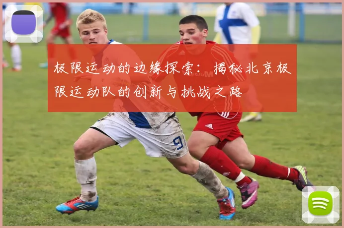 极限运动的边缘探索：揭秘北京极限运动队的创新与挑战之路