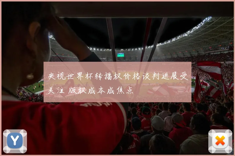 央视世界杯转播权价格谈判进展受关注 版权成本成焦点