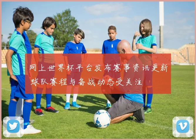 网上世界杯平台发布赛事资讯更新 球队赛程与备战动态受关注