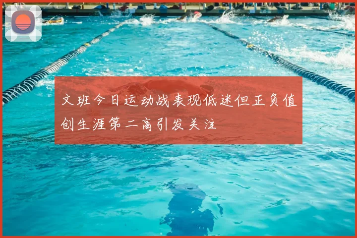 文班今日运动战表现低迷但正负值创生涯第二高引发关注