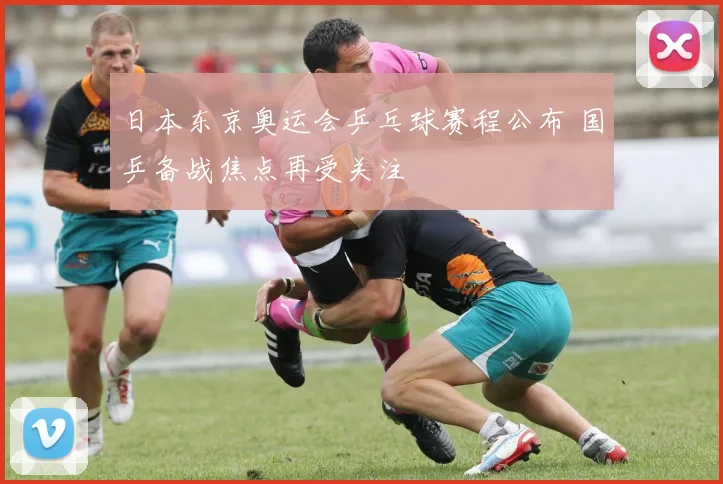 日本东京奥运会乒乓球赛程公布 国乒备战焦点再受关注