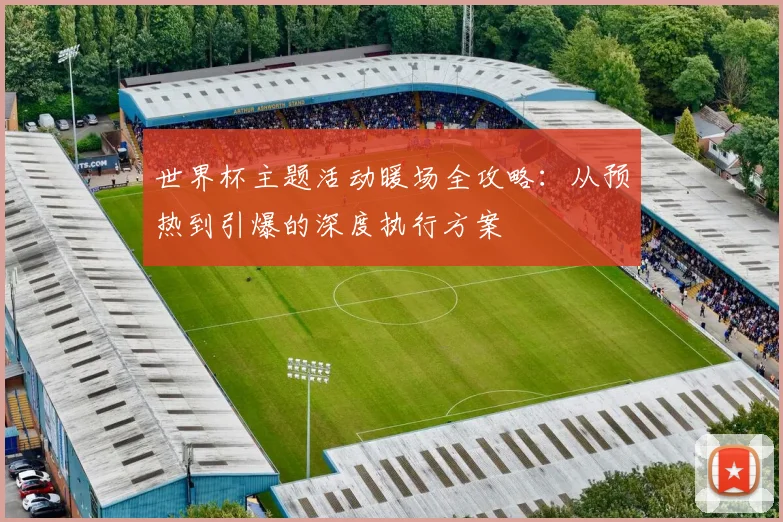 世界杯主题活动暖场全攻略:从预热到引爆的深度执行方案