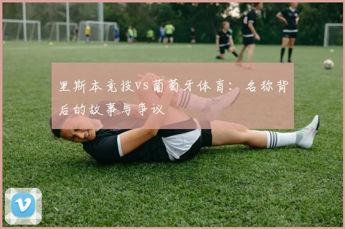 里斯本竞技vs葡萄牙体育：名称背后的故事与争议