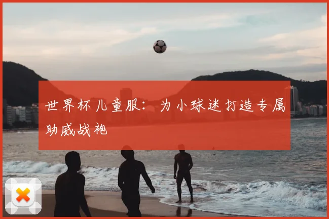 世界杯儿童服：为小球迷打造专属助威战袍