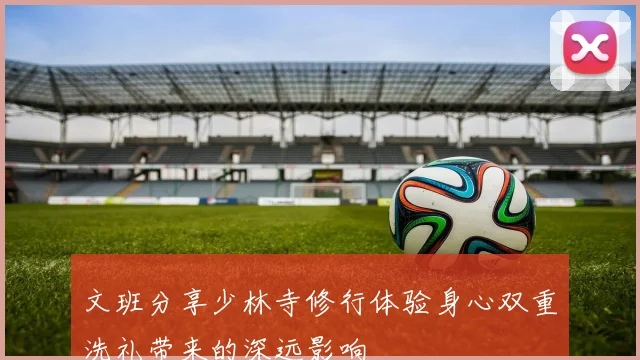 文班分享少林寺修行体验身心双重洗礼带来的深远影响