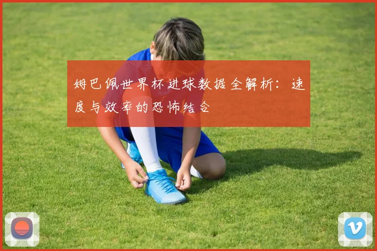 姆巴佩世界杯进球数据全解析：速度与效率的恐怖结合