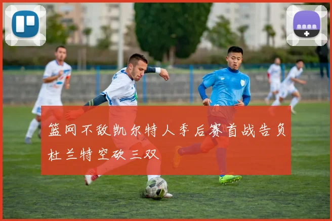 篮网不敌凯尔特人季后赛首战告负杜兰特空砍三双