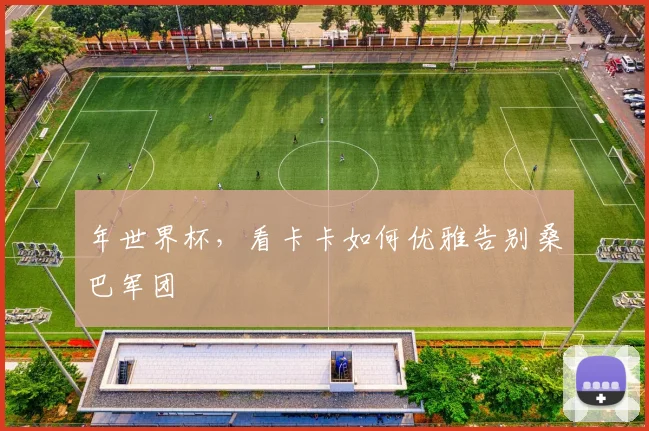 年世界杯，看卡卡如何优雅告别桑巴军团