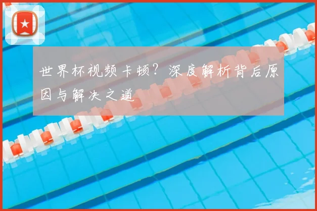 世界杯视频卡顿?深度解析背后原因与解决之道