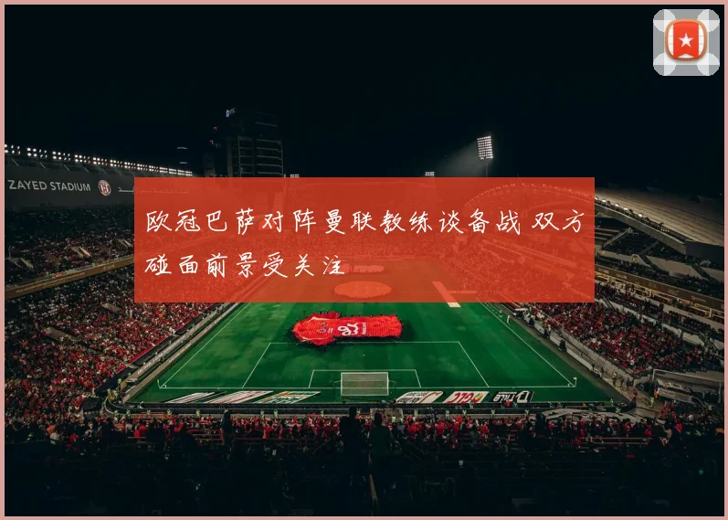 欧冠巴萨对阵曼联教练谈备战 双方碰面前景受关注