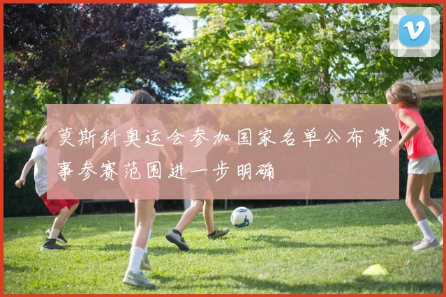 莫斯科奥运会参加国家名单公布 赛事参赛范围进一步明确