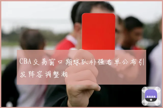 CBA交易窗口期球队补强名单公布引发阵容调整潮