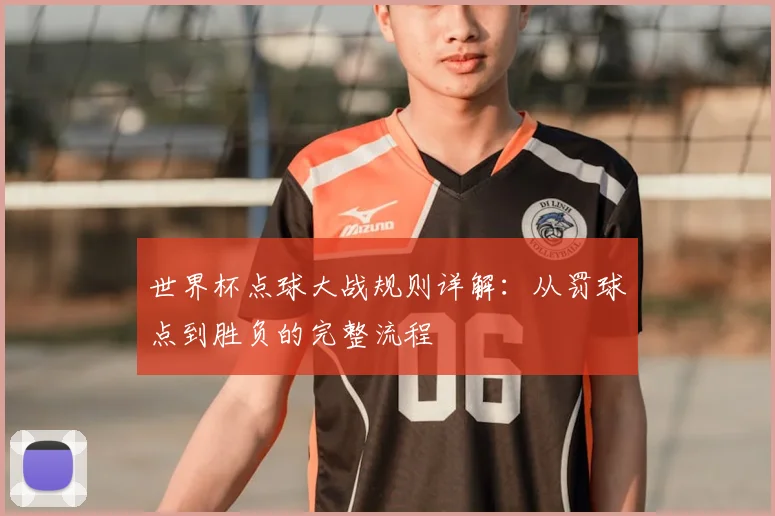 世界杯点球大战规则详解:从罚球点到胜负的完整流程