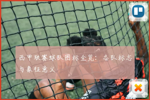 西甲联赛球队图标全览:各队标志与象征意义