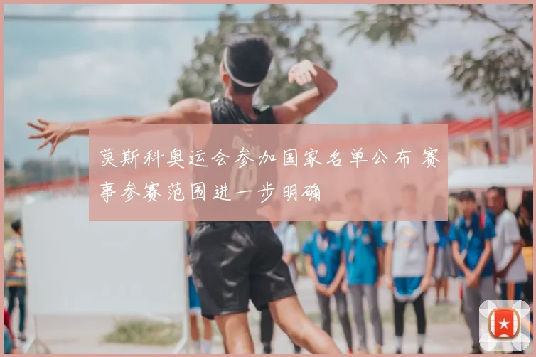 莫斯科奥运会参加国家名单公布 赛事参赛范围进一步明确