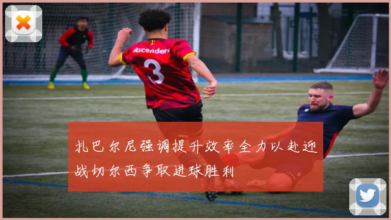 扎巴尔尼强调提升效率全力以赴迎战切尔西争取进球胜利