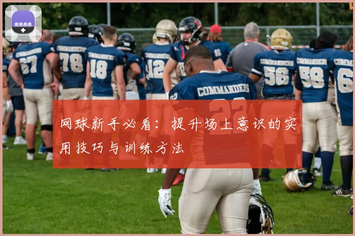 网球新手必看:提升场上意识的实用技巧与训练方法