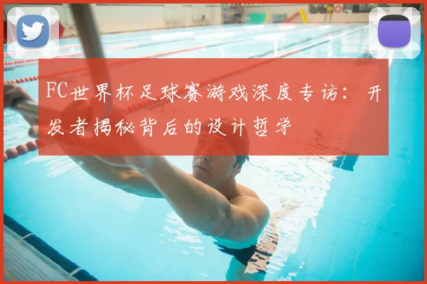 FC世界杯足球赛游戏深度专访:开发者揭秘背后的设计哲学